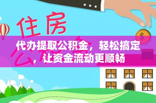 祁阳代办提取公积金，轻松搞定，让资金流动更顺畅