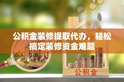 祁阳公积金装修提取代办，轻松搞定装修资金难题