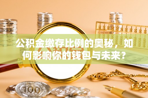 祁阳公积金缴存比例的奥秘，如何影响你的钱包与未来？