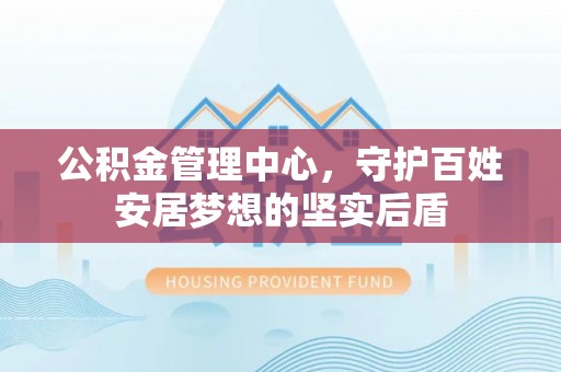 祁阳公积金管理中心，守护百姓安居梦想的坚实后盾