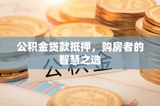 祁阳公积金贷款抵押，购房者的智慧之选