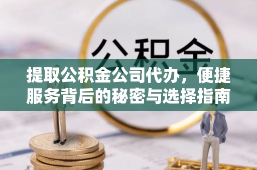 祁阳提取公积金公司代办，便捷服务背后的秘密与选择指南