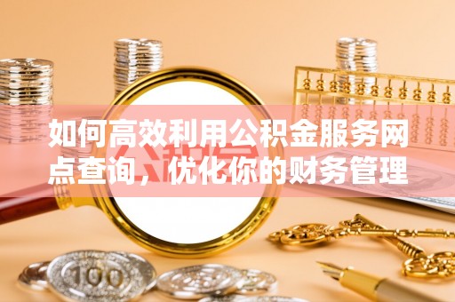 祁阳如何高效利用公积金服务网点查询，优化你的财务管理