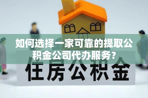 祁阳如何选择一家可靠的提取公积金公司代办服务？