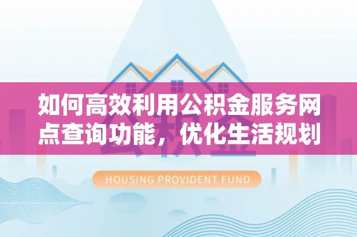 祁阳如何高效利用公积金服务网点查询功能，优化生活规划