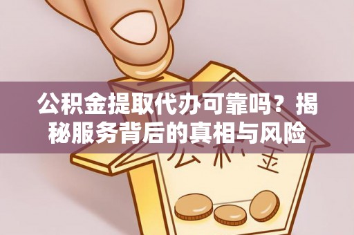 祁阳公积金提取代办可靠吗？揭秘服务背后的真相与风险
