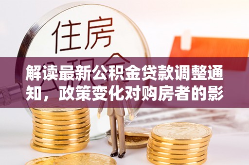 祁阳解读最新公积金贷款调整通知，政策变化对购房者的影响
