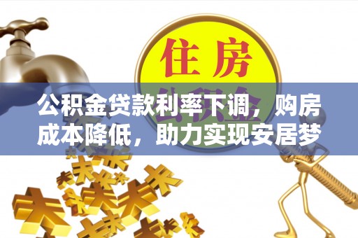 祁阳公积金贷款利率下调，购房成本降低，助力实现安居梦
