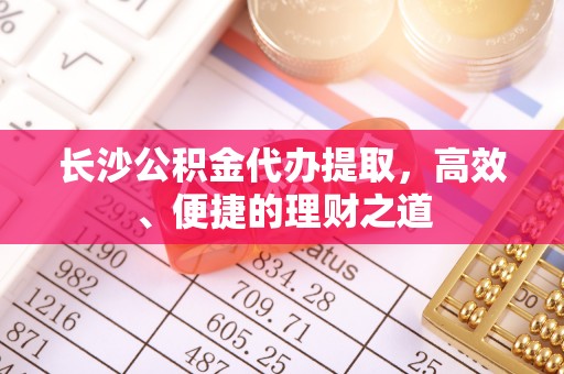 祁阳长沙公积金代办提取，高效、便捷的理财之道