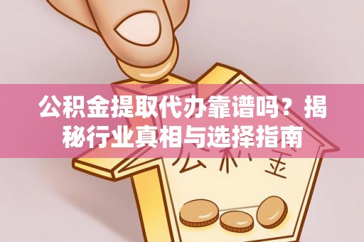 祁阳公积金提取代办靠谱吗？揭秘行业真相与选择指南
