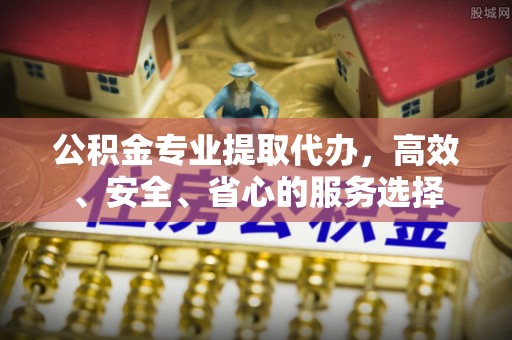 祁阳公积金专业提取代办，高效、安全、省心的服务选择