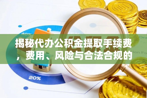 祁阳揭秘代办公积金提取手续费，费用、风险与合法合规的全解析