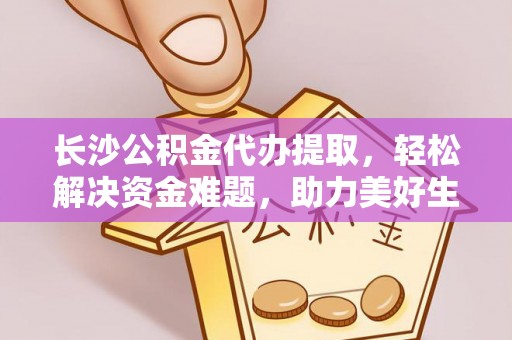祁阳长沙公积金代办提取，轻松解决资金难题，助力美好生活