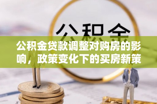 祁阳公积金贷款调整对购房的影响，政策变化下的买房新策略