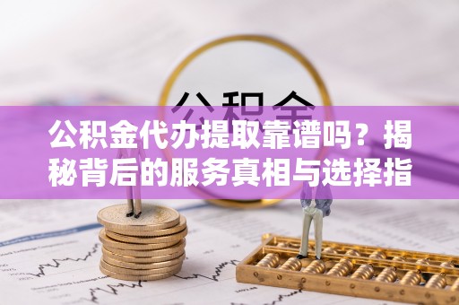 祁阳公积金代办提取靠谱吗？揭秘背后的服务真相与选择指南