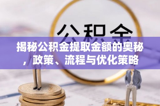 祁阳揭秘公积金提取金额的奥秘，政策、流程与优化策略