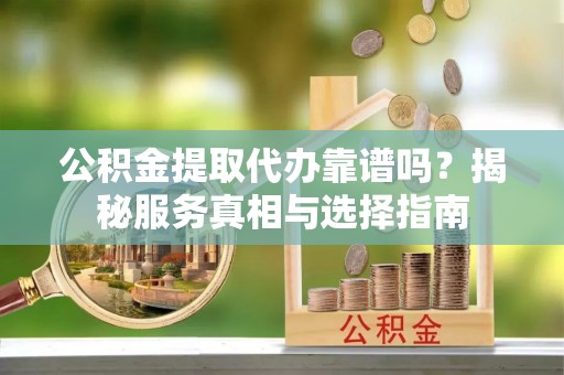 祁阳公积金提取代办靠谱吗？揭秘服务真相与选择指南