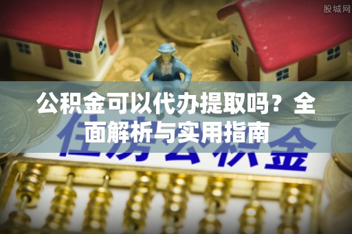 祁阳公积金可以代办提取吗？全面解析与实用指南