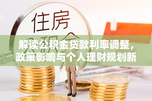 祁阳解读公积金贷款利率调整，政策影响与个人理财规划新思路
