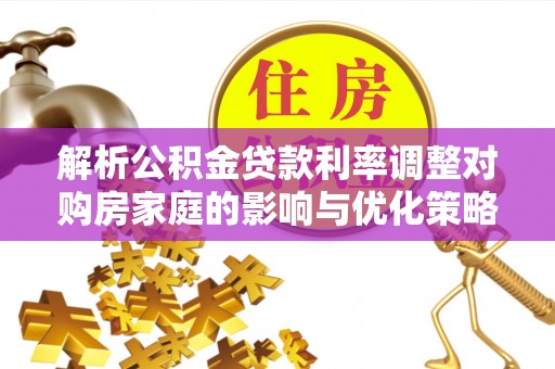 祁阳解析公积金贷款利率调整对购房家庭的影响与优化策略