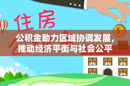 祁阳公积金助力区域协调发展，推动经济平衡与社会公平