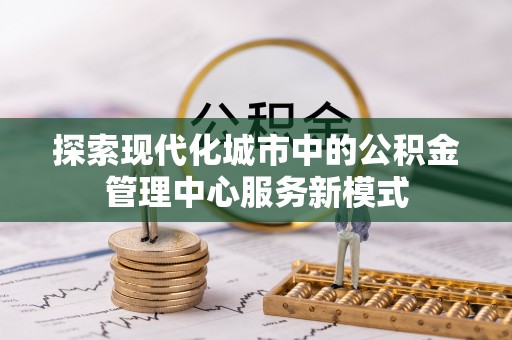 祁阳探索现代化城市中的公积金管理中心服务新模式