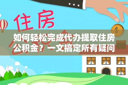 祁阳如何轻松完成代办提取住房公积金？一文搞定所有疑问