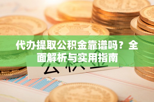 祁阳代办提取公积金靠谱吗？全面解析与实用指南
