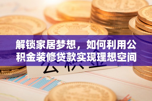 祁阳解锁家居梦想，如何利用公积金装修贷款实现理想空间