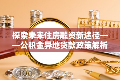 祁阳探索未来住房融资新途径——公积金异地贷款政策解析与实践
