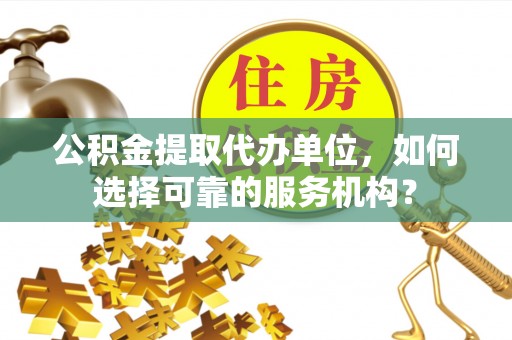 祁阳公积金提取代办单位，如何选择可靠的服务机构？