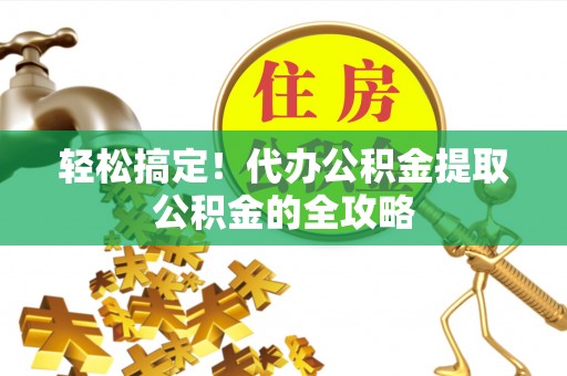 祁阳轻松搞定！代办公积金提取公积金的全攻略