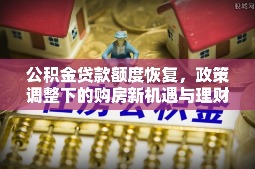 祁阳公积金贷款额度恢复，政策调整下的购房新机遇与理财规划