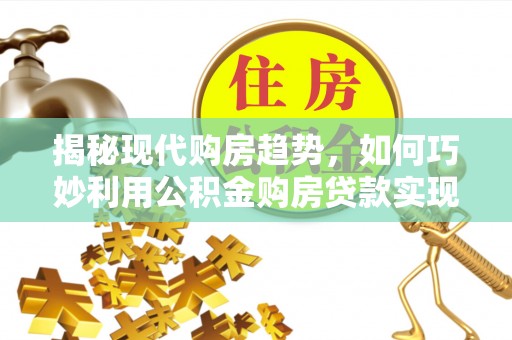 祁阳揭秘现代购房趋势，如何巧妙利用公积金购房贷款实现置业梦想