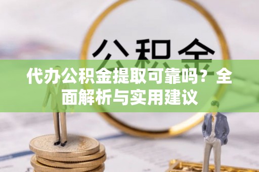 祁阳代办公积金提取可靠吗？全面解析与实用建议