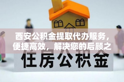 祁阳西安公积金提取代办服务，便捷高效，解决您的后顾之忧