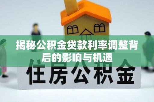 祁阳揭秘公积金贷款利率调整背后的影响与机遇
