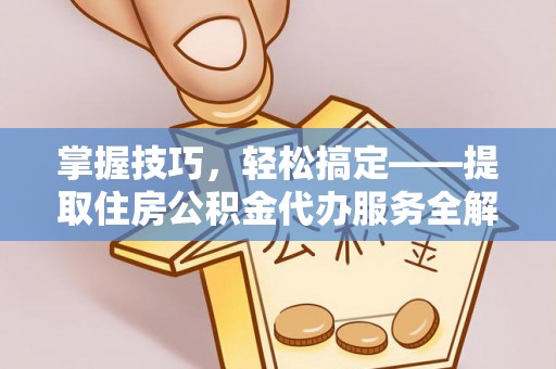 祁阳掌握技巧，轻松搞定——提取住房公积金代办服务全解析