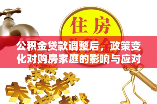 祁阳公积金贷款调整后，政策变化对购房家庭的影响与应对策略