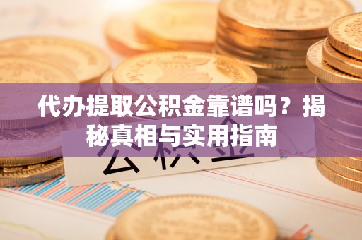 祁阳代办提取公积金靠谱吗？揭秘真相与实用指南