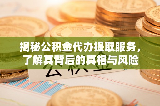祁阳揭秘公积金代办提取服务，了解其背后的真相与风险