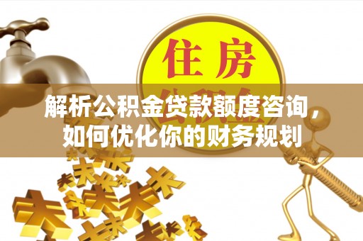 祁阳解析公积金贷款额度咨询，如何优化你的财务规划