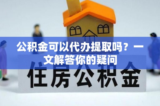 祁阳公积金可以代办提取吗？一文解答你的疑问
