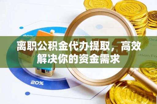 祁阳离职公积金代办提取，高效解决你的资金需求