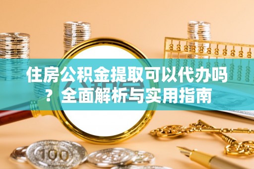 祁阳住房公积金提取可以代办吗？全面解析与实用指南