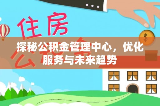 祁阳探秘公积金管理中心，优化服务与未来趋势