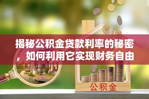 祁阳揭秘公积金贷款利率的秘密，如何利用它实现财务自由？