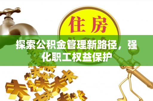 祁阳探索公积金管理新路径，强化职工权益保护