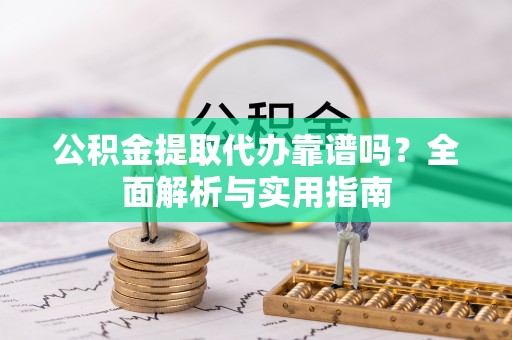 祁阳公积金提取代办靠谱吗？全面解析与实用指南