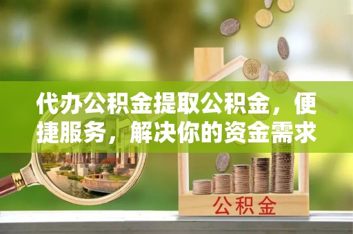 祁阳代办公积金提取公积金，便捷服务，解决你的资金需求